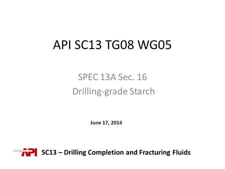API SC13 TG08 WG05 SPEC 13A Sec. 16 Drilling-grade Starch SC13 – Drilling Completion and Fracturing Fluids June 17, 2014.