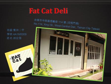 Fat Cat Deli 台南市中西區信義街 114 號 ( 兌悅門旁 ) No.114, Xinyi St., West Central Dist., Tainan City Taiwan 班級 : 餐旅二甲 學號 :4A1M0009 姓名 : 林欣慧 Fat Cat Deli.