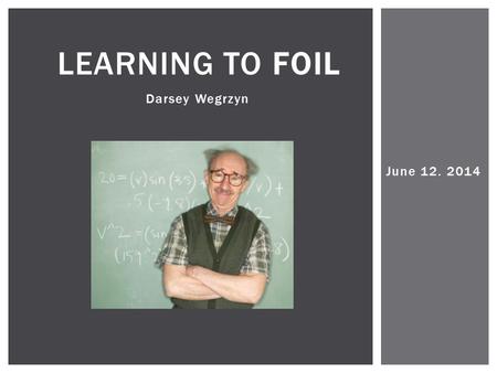 June 12. 2014 LEARNING TO FOIL Darsey Wegrzyn T.O.C.  Slide 1: Title Slide 1  Slide 2: Table of Contents Slide 2  Slide 3: FOIL is an acronym Slide.