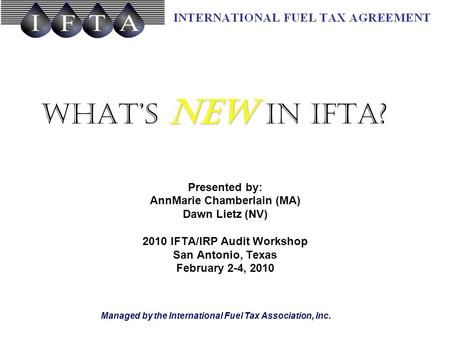 Managed by the International Fuel Tax Association, Inc. NEW What’s NEW in IFTA? Presented by: AnnMarie Chamberlain (MA) Dawn Lietz (NV) 2010 IFTA/IRP Audit.