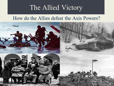 The Allied Victory How do the Allies defeat the Axis Powers?