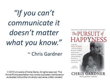 “If you can’t communicate it doesn’t matter what you know.” ~ Chris Gardner © 2013 University of Notre Dame. All rights reserved. This PowerPoint presentation.