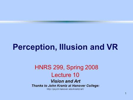 1 Perception, Illusion and VR HNRS 299, Spring 2008 Lecture 10 Vision and Art Thanks to John Krantz at Hanover College: