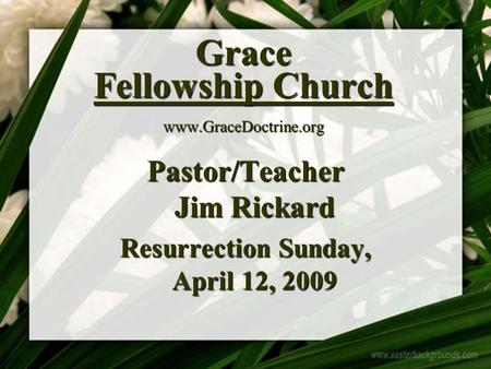 Grace Fellowship Church www.GraceDoctrine.org Pastor/Teacher Jim Rickard Resurrection Sunday, April 12, 2009.