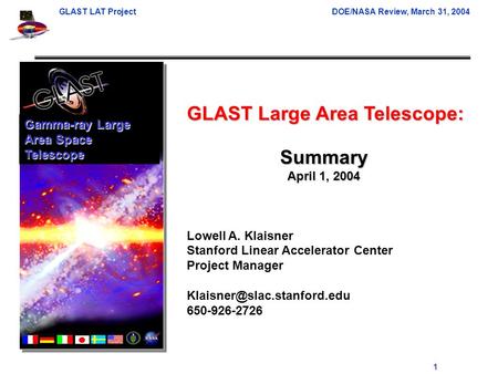 GLAST LAT Project DOE/NASA Review, March 31, 2004 1 GLAST Large Area Telescope: Lowell A. Klaisner Stanford Linear Accelerator Center Project Manager