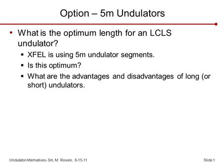 Option – 5m Undulators What is the optimum length for an LCLS undulator?  XFEL is using 5m undulator segments.  Is this optimum?  What are the advantages.