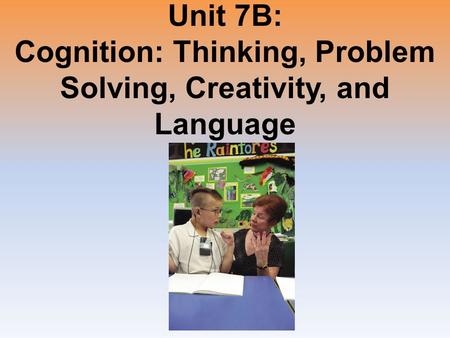 Unit 7B: Cognition: Thinking, Problem Solving, Creativity, and Language.