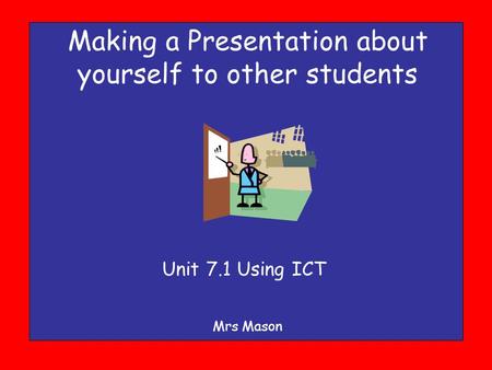 Making a Presentation about yourself to other students Mrs Mason Unit 7.1 Using ICT.
