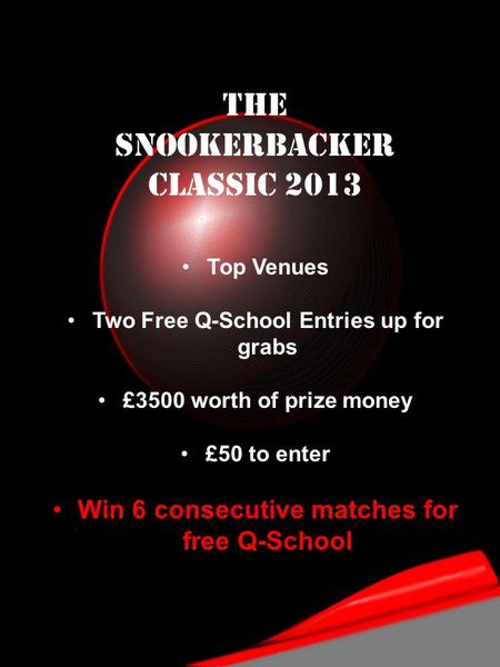 The Snookerbacker classic 2013 Top Venues Two Free Q-School Entries up for grabs £3500 worth of prize money £50 to enter Win 6 consecutive matches for.