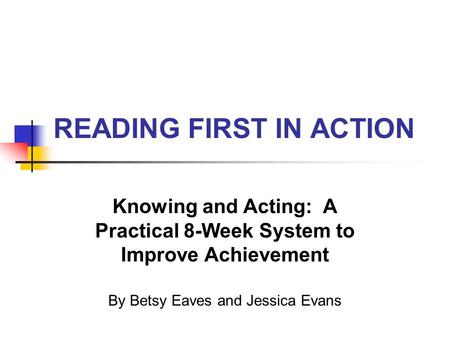 READING FIRST IN ACTION Knowing and Acting: A Practical 8-Week System to Improve Achievement By Betsy Eaves and Jessica Evans.