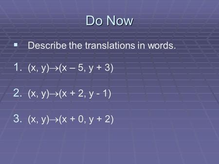 Do Now   Describe the translations in words. 1. 1. (x, y)  (x – 5, y + 3) 2. 2. (x, y)  (x + 2, y - 1) 3. 3. (x, y)  (x + 0, y + 2)