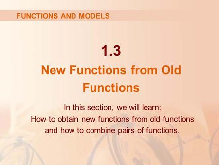 1.3 New Functions from Old Functions In this section, we will learn: How to obtain new functions from old functions and how to combine pairs of functions.