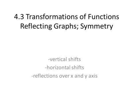 4.3 Transformations of Functions Reflecting Graphs; Symmetry -vertical shifts -horizontal shifts -reflections over x and y axis.