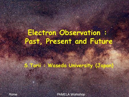 Electron Observation : Past, Present and Future S.Torii : Waseda University (Japan) Rome PAMELA Workshop 11.05.2009.