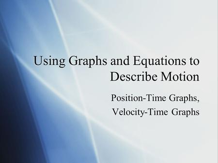 Using Graphs and Equations to Describe Motion Position-Time Graphs, Velocity-Time Graphs Position-Time Graphs, Velocity-Time Graphs.