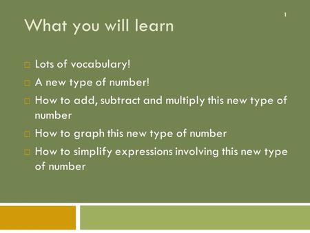 1 What you will learn  Lots of vocabulary!  A new type of number!  How to add, subtract and multiply this new type of number  How to graph this new.