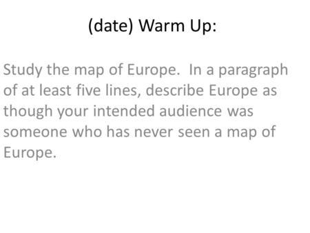 (date) Warm Up: Study the map of Europe. In a paragraph of at least five lines, describe Europe as though your intended audience was someone who has never.