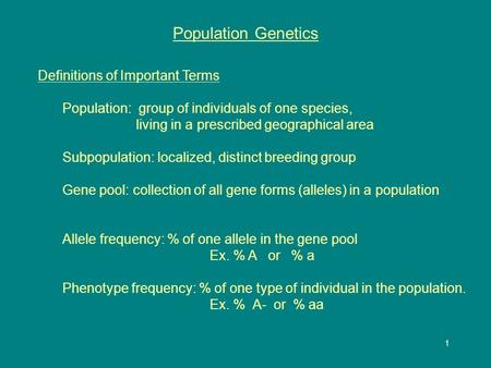 1 Population Genetics Definitions of Important Terms Population: group of individuals of one species, living in a prescribed geographical area Subpopulation: