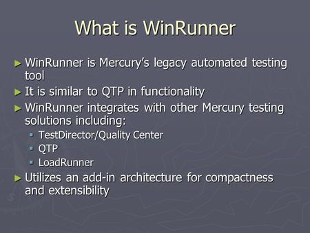 What is WinRunner ► WinRunner is Mercury’s legacy automated testing tool ► It is similar to QTP in functionality ► WinRunner integrates with other Mercury.