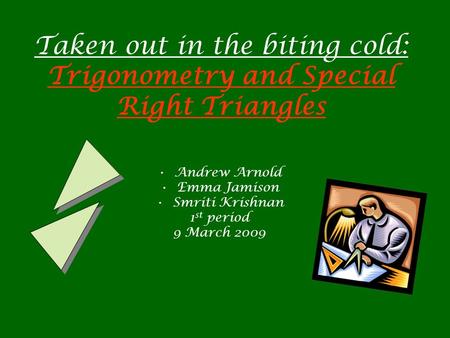 Taken out in the biting cold: Trigonometry and Special Right Triangles Andrew Arnold Emma Jamison Smriti Krishnan 1 st period 9 March 2009.