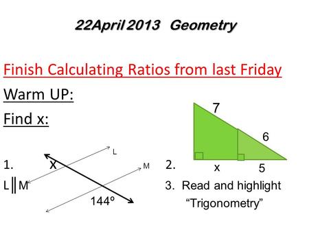 Finish Calculating Ratios from last Friday Warm UP: Find x: 1. x 2. L ║ M 3. Read and highlight “Trigonometry” 22April 2013 Geometry 144º 7 6 x 5 L M.