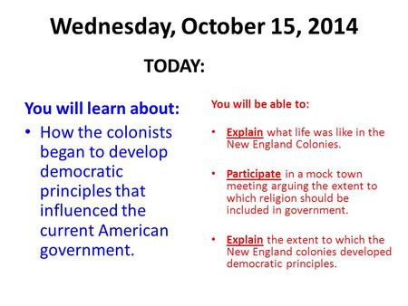 Wednesday, October 15, 2014 TODAY: You will learn about: How the colonists began to develop democratic principles that influenced the current American.