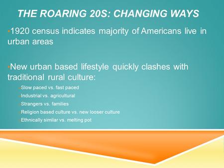 THE ROARING 20S: CHANGING WAYS 1920 census indicates majority of Americans live in urban areas New urban based lifestyle quickly clashes with traditional.