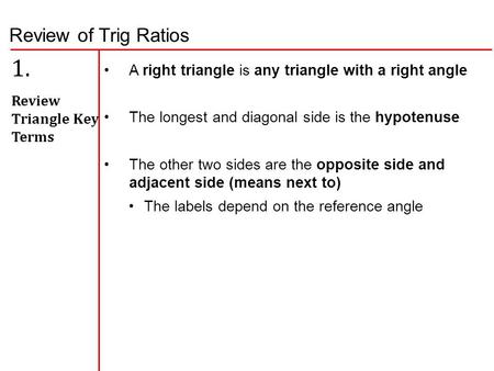 Review of Trig Ratios 1. Review Triangle Key Terms A right triangle is any triangle with a right angle The longest and diagonal side is the hypotenuse.