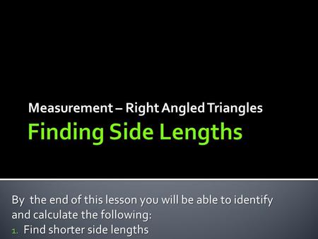 Measurement – Right Angled Triangles By the end of this lesson you will be able to identify and calculate the following: 1. Find shorter side lengths.