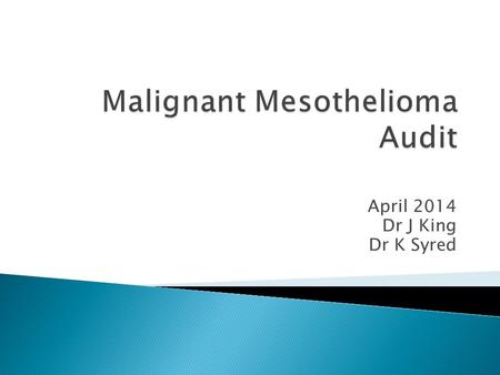 April 2014 Dr J King Dr K Syred.  90% mesotheliomas are linked to asbestos exposure  May be eligible for compensation  3 yr survival rate 8%  Subtype.