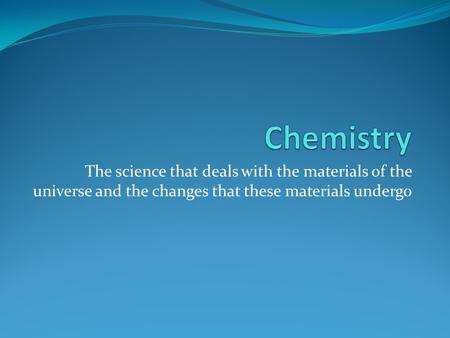 The science that deals with the materials of the universe and the changes that these materials undergo.