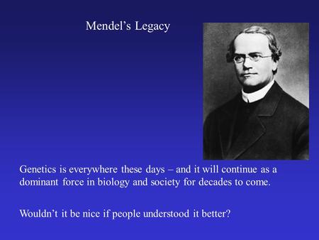 Mendel’s Legacy Genetics is everywhere these days – and it will continue as a dominant force in biology and society for decades to come. Wouldn’t it be.