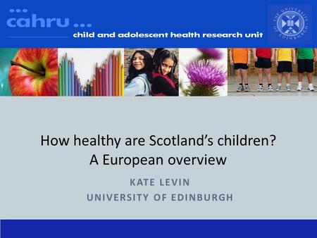 KATE LEVIN UNIVERSITY OF EDINBURGH How healthy are Scotland’s children? A European overview.