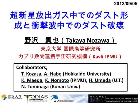 超新星放出ガス中でのダスト形 成と衝撃波中でのダスト破壊 野沢 貴也（ Takaya Nozawa ） 東京大学 国際高等研究所 カブリ数物連携宇宙研究機構（ Kavli IPMU ） 2012/09/05 Collaborators; T. Kozasa, A. Habe (Hokkaido University)
