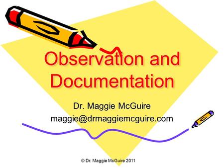 Observation and Documentation Dr. Maggie McGuire © Dr. Maggie McGuire 2011.