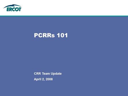 April 2, 2008 CRR Team Update PCRRs 101. 2 2 CRR Team UpdateApril 2, 2008 Table of contents 1.What is a PCRR? 2.Which NOIEs are eligible for PCRRs? 3.What.