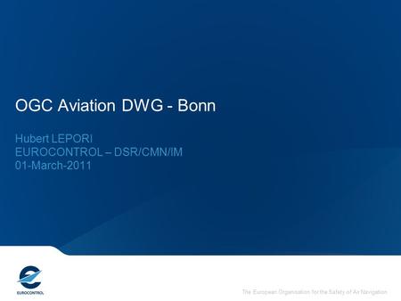 The European Organisation for the Safety of Air Navigation OGC Aviation DWG - Bonn Hubert LEPORI EUROCONTROL – DSR/CMN/IM 01-March-2011.