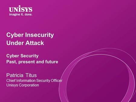 Cyber Insecurity Under Attack Cyber Security Past, present and future Patricia Titus Chief Information Security Officer Unisys Corporation.