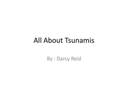 All About Tsunamis By : Darcy Reid.