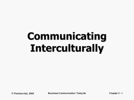 © Prentice Hall, 2005 Business Communication Today 8eChapter 3 - 1 Communicating Interculturally.