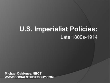 U.S. Imperialist Policies: Late 1800s-1914 Michael Quiñones, NBCT WWW.SOCIALSTUDIESGUY.COM.