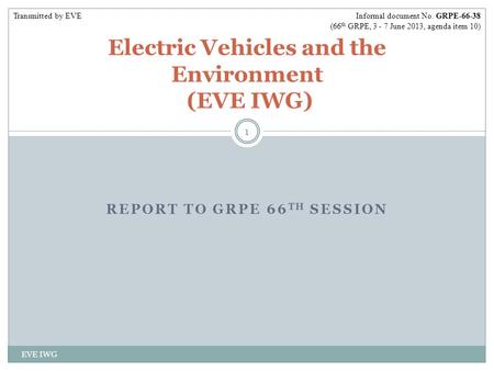 REPORT TO GRPE 66 TH SESSION EVE IWG 1 Electric Vehicles and the Environment (EVE IWG) Informal document No. GRPE-66-38 (66 th GRPE, 3 - 7 June 2013, agenda.