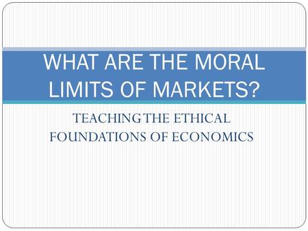 TEACHING THE ETHICAL FOUNDATIONS OF ECONOMICS WHAT ARE THE MORAL LIMITS OF MARKETS?