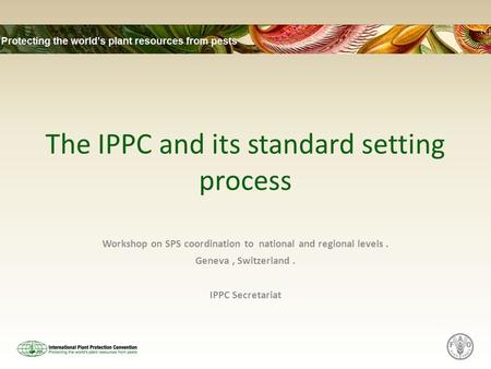The IPPC and its standard setting process Workshop on SPS coordination to national and regional levels. Geneva, Switzerland. IPPC Secretariat.