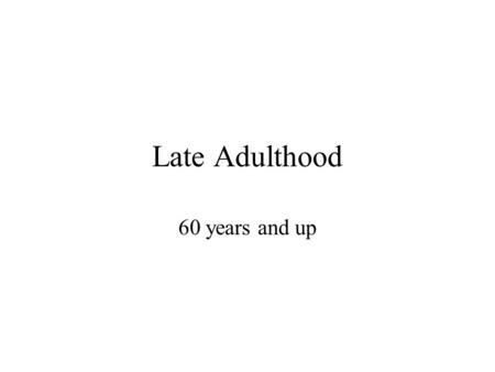 Late Adulthood 60 years and up. Stereotypes of the Aged Both negative and positive (generate examples) These stereotypes are internalized by the aged.