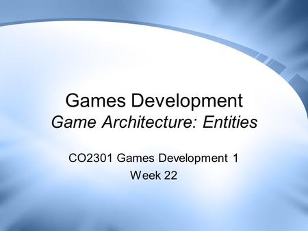Games Development Game Architecture: Entities CO2301 Games Development 1 Week 22.