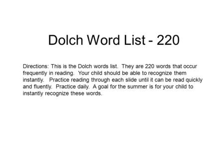 Dolch Word List - 220 Directions: This is the Dolch words list. They are 220 words that occur frequently in reading. Your child should be able to recognize.