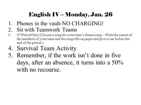 English IV – Monday, Jan. 26 1. Phones in the vault-NO CHARGING! 2. Sit with Teamwork Teams 3. 4 th Period Only (Choose a song for your team’s theme song—Write.