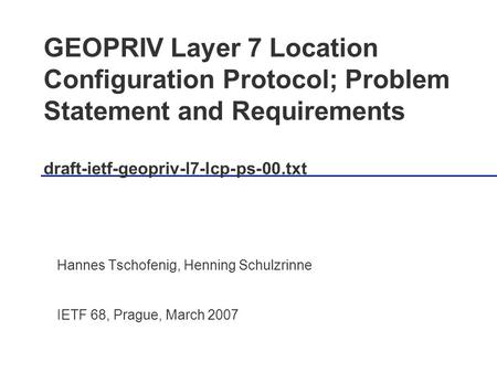 GEOPRIV Layer 7 Location Configuration Protocol; Problem Statement and Requirements draft-ietf-geopriv-l7-lcp-ps-00.txt Hannes Tschofenig, Henning Schulzrinne.