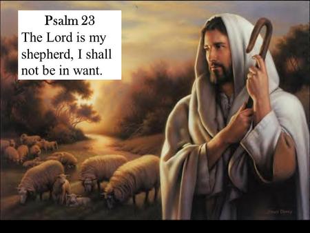 Psalm 23 The Lord is my shepherd, I shall not be in want.